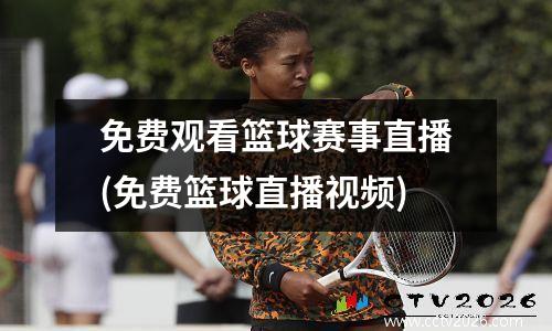 免费观看篮球赛事直播(免费篮球直播视频)