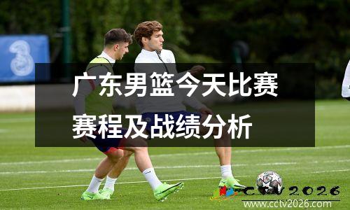 广东男篮今天比赛赛程及战绩分析