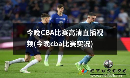 今晚CBA比赛高清直播视频(今晚cba比赛实况)