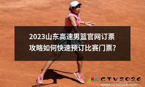 2023山东高速男篮官网订票攻略如何快速预订比赛门票？