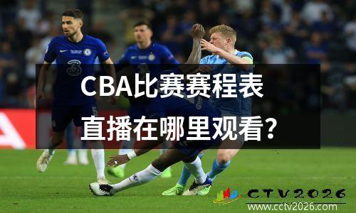CBA比赛赛程表直播在哪里观看？