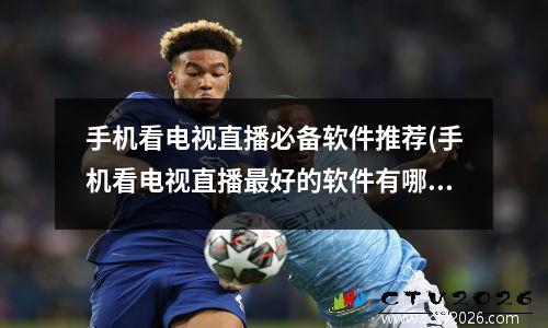 手机看电视直播必备软件推荐(手机看电视直播最好的软件有哪些)
