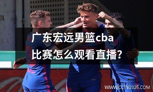 广东宏远男篮cba比赛怎么观看直播？