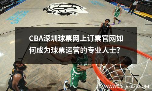 CBA深圳球票网上订票官网如何成为球票运营的专业人士？