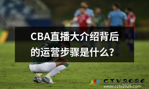 CBA直播大介绍背后的运营步骤是什么？
