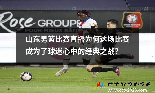 山东男篮比赛直播为何这场比赛成为了球迷心中的经典之战？