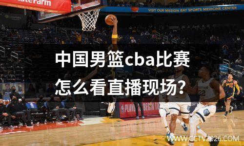 中国男篮cba比赛怎么看直播现场？