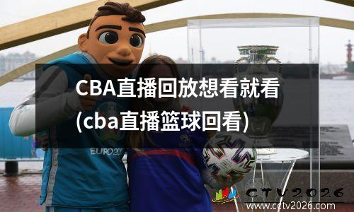 CBA直播回放想看就看(cba直播篮球回看)