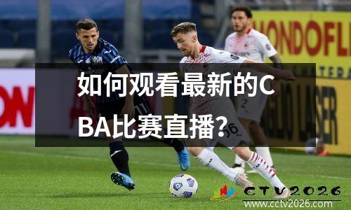 如何观看最新的CBA比赛直播？