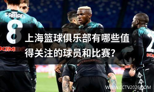 上海篮球俱乐部有哪些值得关注的球员和比赛？