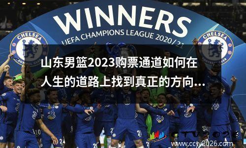 山东男篮2023购票通道如何在人生的道路上找到真正的方向？