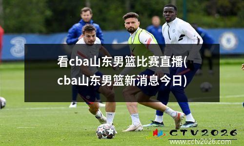 看cba山东男篮比赛直播(cba山东男篮新消息今日)