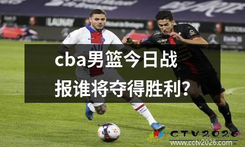 cba男篮今日战报谁将夺得胜利？