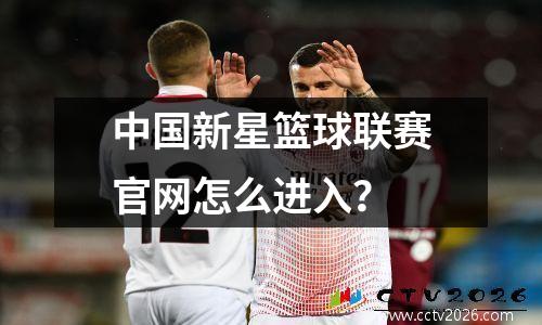 中国新星篮球联赛官网怎么进入？