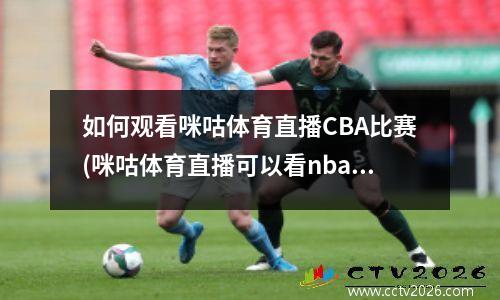 如何观看咪咕体育直播CBA比赛(咪咕体育直播可以看nba)