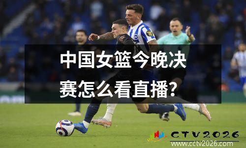 中国女篮今晚决赛怎么看直播？