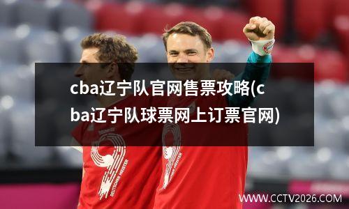 cba辽宁队官网售票攻略(cba辽宁队球票网上订票官网)