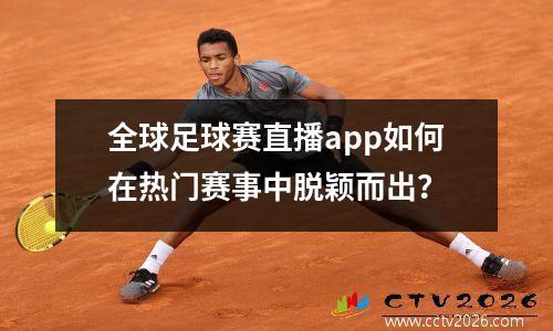全球足球赛直播app如何在热门赛事中脱颖而出？