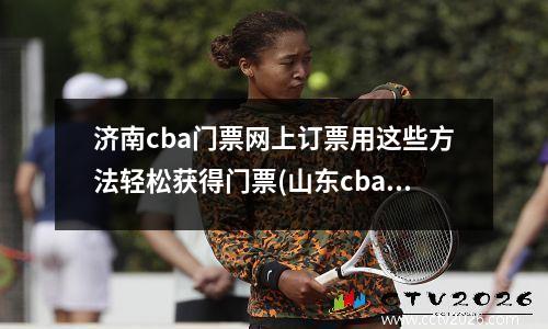 济南cba门票网上订票用这些方法轻松获得门票(山东cba门票在哪买)