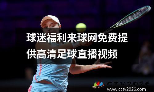 球迷福利来球网免费提供高清足球直播视频