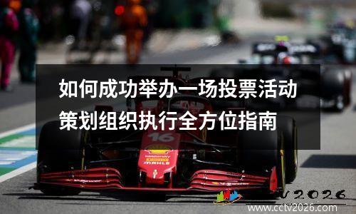 如何成功举办一场投票活动策划组织执行全方位指南