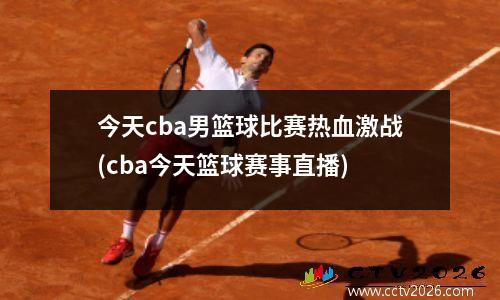 今天cba男篮球比赛热血激战(cba今天篮球赛事直播)