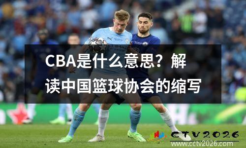 CBA是什么意思？解读中国篮球协会的缩写