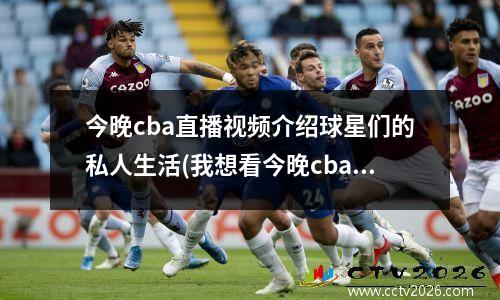 今晚cba直播视频介绍球星们的私人生活(我想看今晚cba直播)
