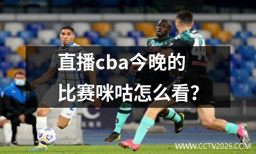 直播cba今晚的比赛咪咕怎么看？