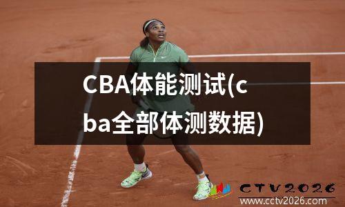 CBA体能测试(cba全部体测数据)