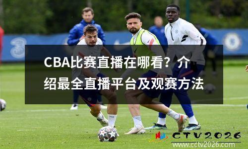 CBA比赛直播在哪看？介绍最全直播平台及观赛方法