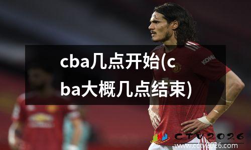 cba几点开始(cba大概几点结束)