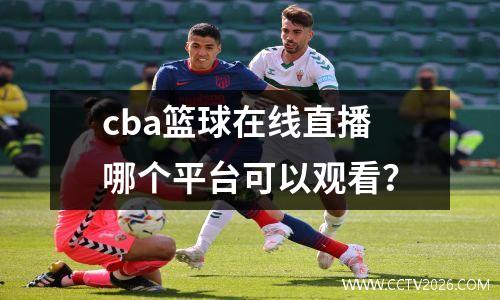 cba篮球在线直播哪个平台可以观看？