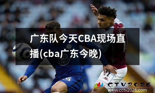 广东队今天CBA现场直播(cba广东今晚)