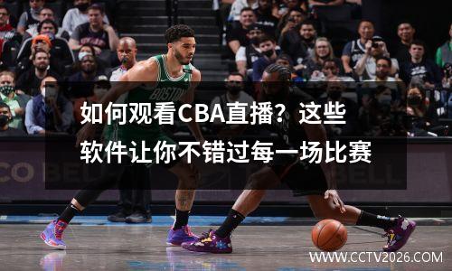 如何观看CBA直播？这些软件让你不错过每一场比赛