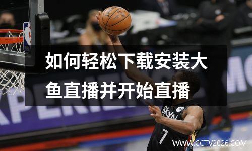 如何轻松下载安装大鱼直播并开始直播
