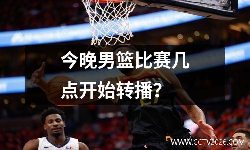 今晚男篮比赛几点开始转播？