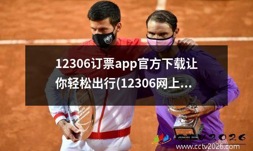 12306订票app官方下载让你轻松出行(12306网上订票app下载)