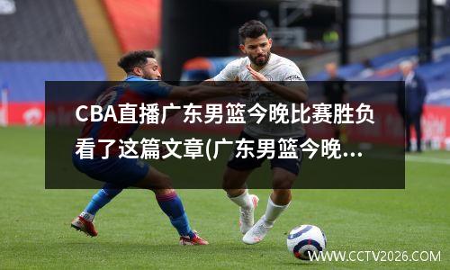 CBA直播广东男篮今晚比赛胜负看了这篇文章(广东男篮今晚比赛结果)