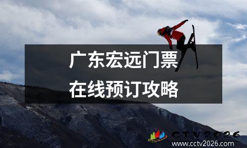 广东宏远门票在线预订攻略