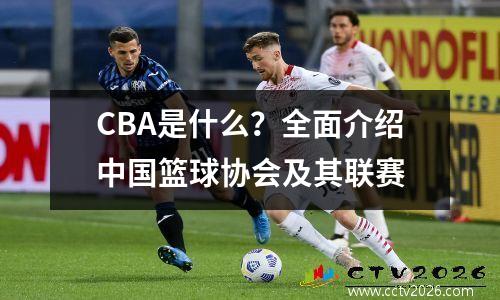 CBA是什么？全面介绍中国篮球协会及其联赛