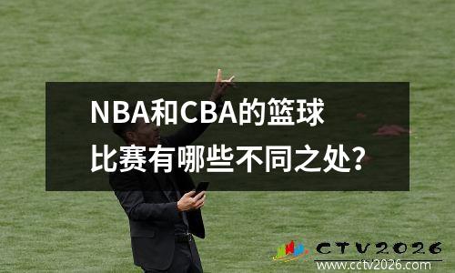NBA和CBA的篮球比赛有哪些不同之处？