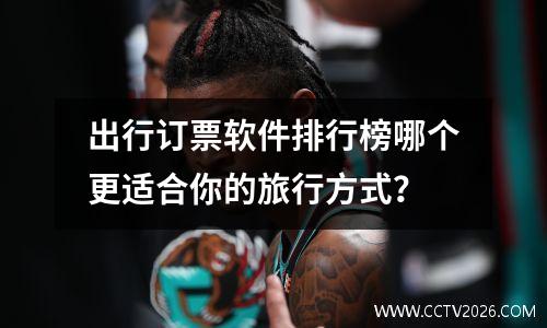 出行订票软件排行榜哪个更适合你的旅行方式？