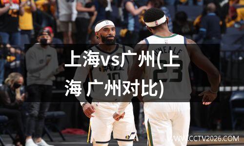 上海vs广州(上海 广州对比)