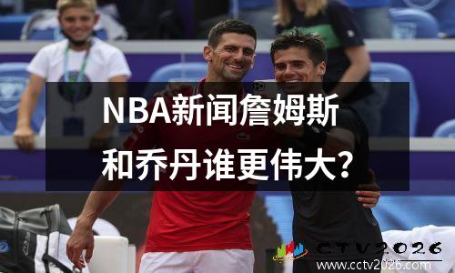 NBA新闻詹姆斯和乔丹谁更伟大？