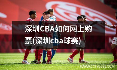 深圳CBA如何网上购票(深圳cba球赛)