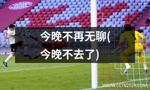 今晚不再无聊(今晚不去了)