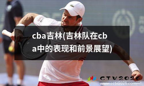 cba吉林(吉林队在cba中的表现和前景展望)