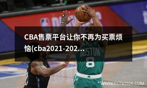 CBA售票平台让你不再为买票烦恼(cba2021-2022在哪买票)