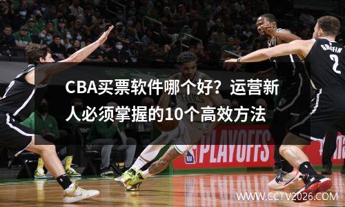 CBA买票软件哪个好？运营新人必须掌握的10个高效方法